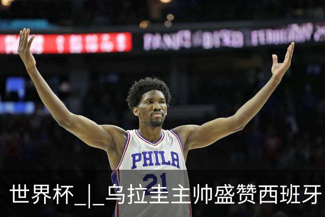 世界杯 | 乌拉圭主帅盛赞西班牙“精致足球”