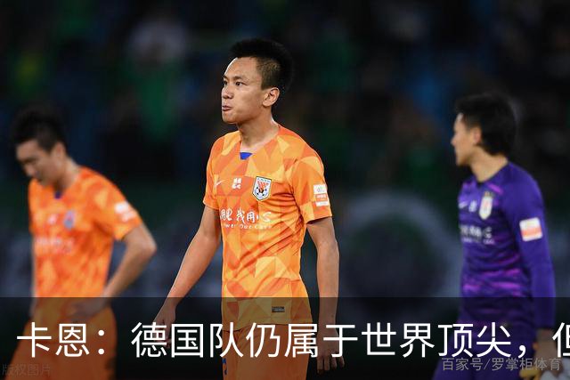 卡恩：德国队仍属于世界顶尖，但跟法国和西班牙比还是稍逊一筹