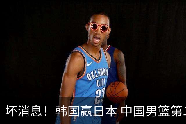 坏消息！韩国赢日本 中国男篮第二阶段形势不乐观