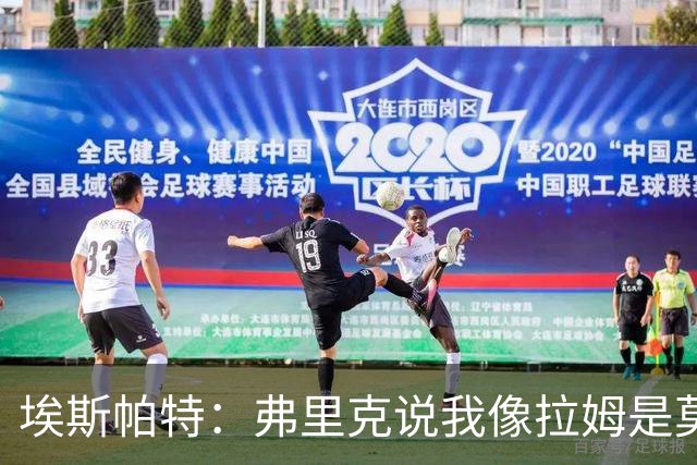 埃斯帕特：弗里克说我像拉姆是莫大赞誉 我能适应右后卫和中场