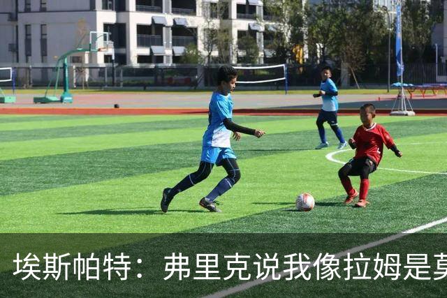 埃斯帕特：弗里克说我像拉姆是莫大赞誉 我能适应右后卫和中场
