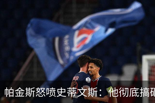帕金斯怒喷史蒂文斯：他彻底搞砸了 从字母这件事开始就全盘皆输