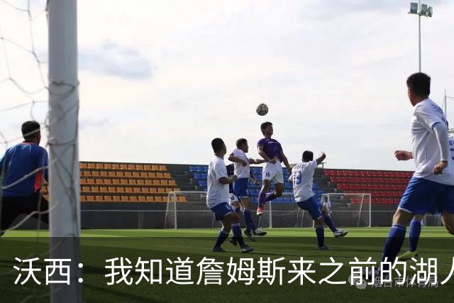 沃西：我知道詹姆斯来之前的湖人什么样 他带来了赢家气质&吸引AD