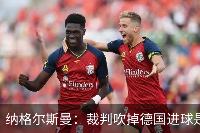 纳格尔斯曼：裁判吹掉德国进球是丑闻 我绝不会辞职的