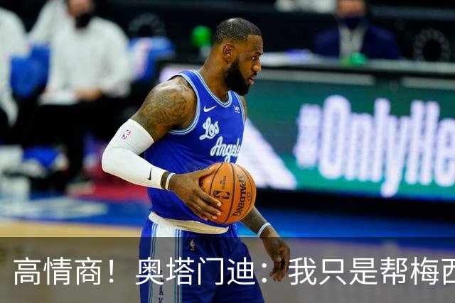 高情商！奥塔门迪：我只是帮梅西保管袖标，在场的他才是队长