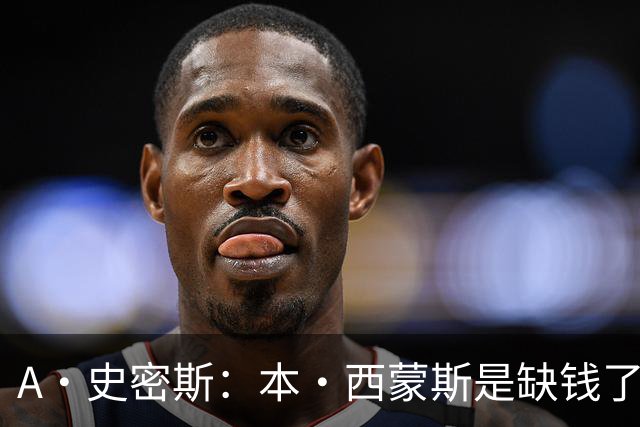 A·史密斯：本·西蒙斯是缺钱了才谈论复出 领钱时怎么没心理问题